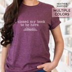 I closed my book to be here tee, bookish tee, I'd rather be reading, book lover tshirt, heather maroon