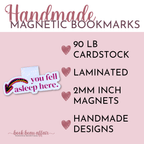 Handmade magnetic bookmarks. 90 pound cardstock. Laminated. 2 mm thick magnets. Handmade designs.