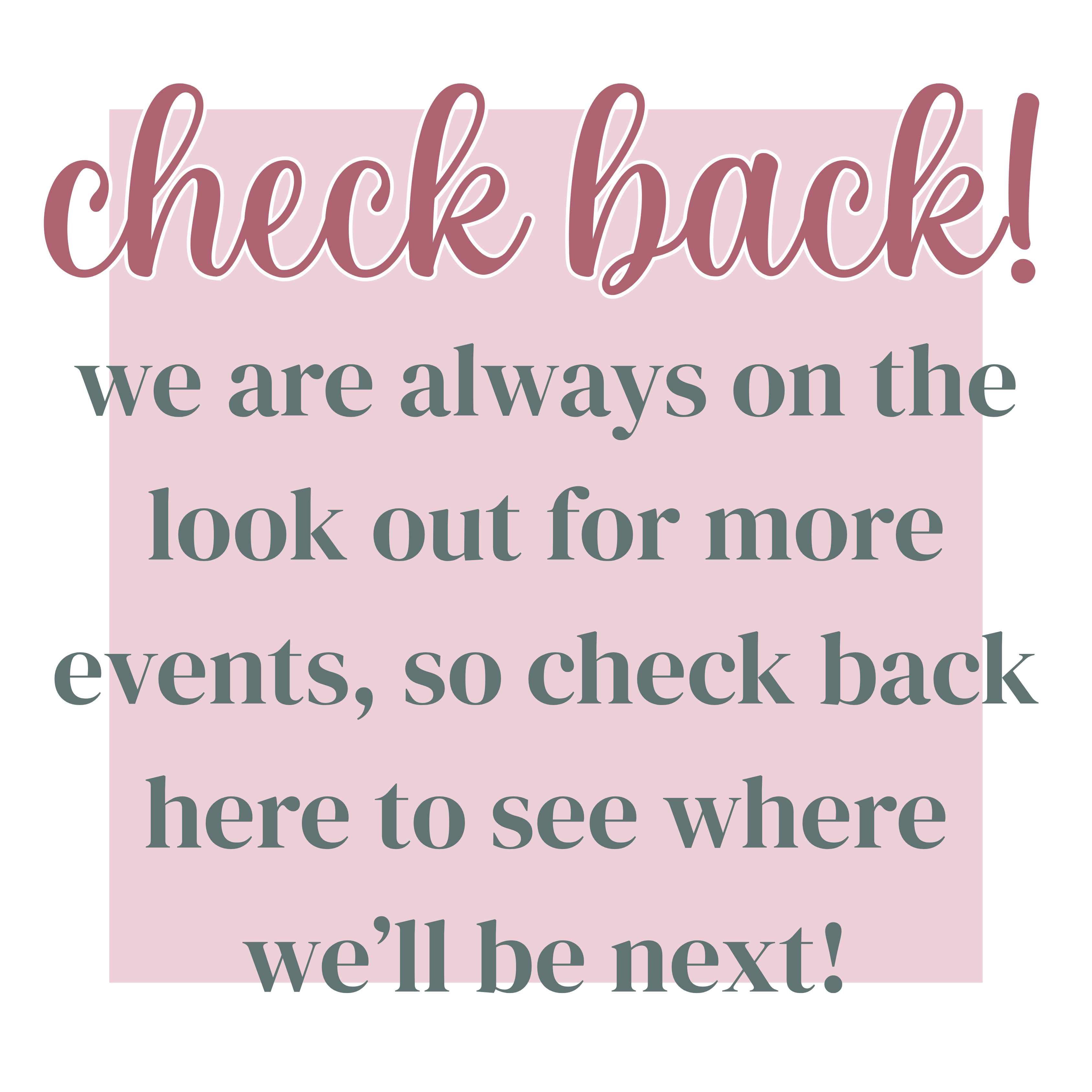 Check Back! We are always on the look out for more events, so check back here to see where we'll be next!